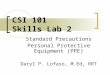 CSI 101 Skills Lab 2 Standard Precautions Personal Protective Equipment (PPE) Daryl P. Lofaso, M.Ed, RRT