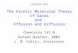 The Kinetic Molecular Theory of Gases and Effusion and Diffusion Chemistry 142 B Autumn Quarter, 2004 J. B. Callis, Instructor Lecture #15