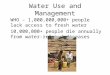 Water Use and Management WHO – 1,000,000,000+ people lack access to fresh water 10,000,000+ people die annually from water- related diseases
