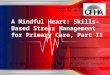 A Mindful Heart: Skills-Based Stress Management for Primary Care, Part II Stacy A. Ogbeide, PsyD Collaborative Family Healthcare Association 15 th Annual