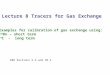 Lecture 8 Tracers for Gas Exchange Examples for calibration of gas exchange using: 222 Rn – short term 14 C - long term E&H Sections 5.2 and 10.2