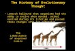 The History of Evolutionary Thought Lamarck believed that organisms had the ability to evolve when needed; animal evolved during its lifetime and passed