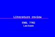 Literature review ENGL 7702 Lecture. Objectives  Define the purpose of a literature review  Explain how to select and evaluate sources  Explain how
