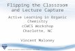 Flipping the Classroom and Lecture Capture Active Learning in Organic Chemistry cCWCS Workshop Charlotte, NC Vincent Maloney