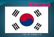 Fan Ha Chang 6-E South Korea, officially the Republic of Korea, is an independent state in East Asia. The capital is the Seoul Capital Area. It is the