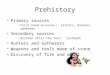 Prehistory Primary sources First hand accounts: letters, diaries, speeches Secondary sources Written after the fact: textbook Hunters and Gatherers Weapons