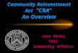 Community Reinvestment Act “CRA” An Overview John Meeks FDIC Community Affairs