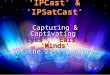 Capturing & Captivating ‘Eyes', 'Ears' & 'Minds' of the 21st Century Capturing & Captivating ‘Eyes', 'Ears' & 'Minds' of the 21st Century ‘IPCast’ & ‘IPSatCast’