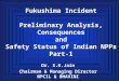 Fukushima Incident Preliminary Analysis, Consequences and Safety Status of Indian NPPs Part-1 Dr. S.K.Jain Chairman & Managing Director NPCIL & BHAVINI