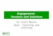 Engagement: Tensions and Solutions Dr Colin Mason Dean, Teaching and Learning