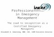 Professionalism in Emergency Management The road to recognition as a Certified Emergency Manager®l Elizabeth B. Armstrong, MAM, CAE, IAEM Executive Director