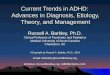 Current Trends in ADHD: Advances in Diagnosis, Etiology, Theory, and Management Russell A. Barkley, Ph.D. Clinical Professor of Psychiatry and Pediatrics