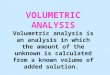 VOLUMETRIC ANALYSIS Volumetric analysis is an analysis in which the amount of the unknown is calculated from a known volume of added solution
