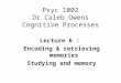 Psyc 1002 Dr Caleb Owens Cognitive Processes Lecture 6 : Encoding & retrieving memories Studying and memory