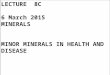 LECTURE 8C 6 March 2015 MINERALS MINOR MINERALS IN HEALTH AND DISEASE