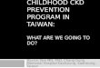 CHILDHOOD CKD PREVENTION PROGRAM IN TAIWAN: WHAT ARE WE GOING TO DO? You-Lin Tain MD, PhD, Chang Gung Memorial Hospital-Kaohsiung, Kaohsiung, Taiwan