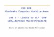 CSE 820 Graduate Computer Architecture Lec 9 – Limits to ILP and Simultaneous Multithreading Base on slides by David Patterson
