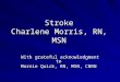 Stroke Charlene Morris, RN, MSN With grateful acknowledgment to Marnie Quick, RN, MSN, CNRN