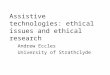 Assistive technologies: ethical issues and ethical research Andrew Eccles University of Strathclyde