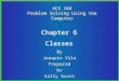 1 By Joaquin Vila Preparedbv Sally Scott ACS 168 Problem Solving Using the Computer Chapter 6 Classes Chapter 6 Classes