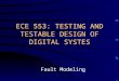 ECE 553: TESTING AND TESTABLE DESIGN OF DIGITAL SYSTES Fault Modeling
