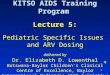 1 KITSO AIDS Training Program Lecture 5: Pediatric Specific Issues and ARV Dosing delivered by Dr. Elizabeth D. Lowenthal Botswana-Baylor Children’s Clinical