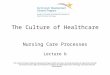 The Culture of Healthcare Nursing Care Processes Lecture b This material (Comp2_Unit6b) was developed by Oregon Health and Science University, funded by