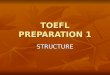 TOEFL PREPARATION 1 STRUCTURE. STRUCTURE & WRITTEN EXPRESSION GENERAL STRATEGIES Be familiar with the directions. Be familiar with the directions. Begin