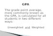 The grade point average, more commonly known as the GPA, is calculated for all students in two different ways: Unweighted and Weighted