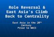 Role Reversal & East Asia’s Climb Back to Centrality East Asia in the 20 th Century Prior to WWII