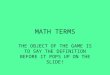 MATH TERMS THE OBJECT OF THE GAME IS TO SAY THE DEFINITION BEFORE IT POPS UP ON THE SLIDE!