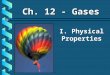 I. Physical Properties Ch. 12 - Gases. A. Kinetic Molecular Theory b Particles in an ideal gas… have no volume. have elastic collisions. are in constant,