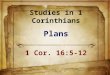 Studies in 1 Corinthians Plans 1 Cor. 16:5-12. Background Paul’s plan to visit ( 5-8 ) Believed this letter written from Ephesus during his 3 rd preaching