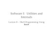 Software I: Utilities and Internals Lecture 8 – Shell Programming Using bash