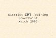 1 CRT District CRT Training PowerPoint March 2006