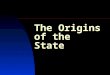 The Origins of the State. THE STATE is a central concept in the study and practice of politics State (Webster’s Dictionary: a form or mode of being, a