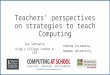 Teachers’ perspectives on strategies to teach Computing Sue Sentance King’s College London & CAS Andrew Csizmadia, Newman University