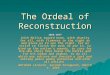 The Ordeal of Reconstruction 1865-1877 “ With Malice toward none, with charity for all, with firmness in the right as God gives us to see the right, let