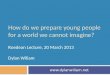 How do we prepare young people for a world we cannot imagine? Roedean Lecture, 20 March 2013 Dylan Wiliam 