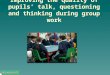 Improving the quality of pupils’ talk, questioning and thinking during group work