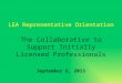 LEA Representative Orientation The Collaborative to Support Initially Licensed Professionals September 6, 2013
