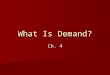 What Is Demand? Ch. 4. Demand Demand- The willingness to buy a good or service and the ability to pay for it. Demand- The willingness to buy a good or