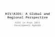 HIV/AIDS: A Global and Regional Perspective AIDS in Post 2015 Development Agenda