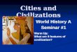 Cities and Civilizations World History A Seminar #1 Warm Up: What are 8 features of covilization?