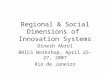 Regional & Social Dimensions of Innovation Systems Dinesh Abrol BRICS Workshop, April 25-27, 2007 Rio de Janeiro