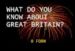 WHAT DO YOU KNOW ABOUT GREAT BRITAIN? 8 FORM. 1.What is the full name of the country? A) Great Britain B) The united Kingdom of Great Britain and Northern
