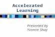 Accelerated Learning Presented by Yvonne Shay. Accelerated Model WHAT I Hear I Forget I See I Remember I Do Understand I Teach I Know