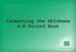 Formatting the Oklahoma 4-H Record Book. General Formatting Guidelines Margins Top – 1 inch Bottom – ½ inch Left Side – 1 ¼ inch Right Side – ½ inch *Larger