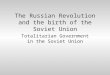 The Russian Revolution and the birth of the Soviet Union Totalitarian Government in the Soviet Union