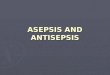 ASEPSIS AND ANTISEPSIS. The notion about antisepsis (anti suppurative) was brought by the English surgeon Pringl J. (1750) on the base of his observations